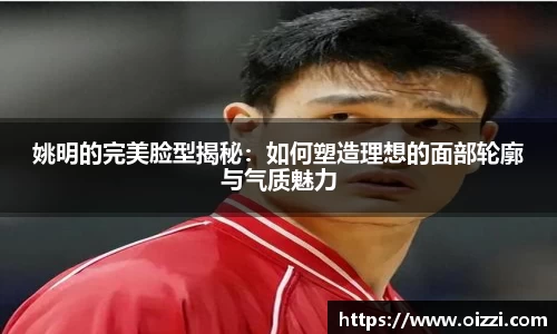 姚明的完美脸型揭秘：如何塑造理想的面部轮廓与气质魅力