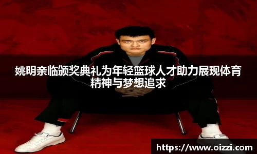 姚明亲临颁奖典礼为年轻篮球人才助力展现体育精神与梦想追求