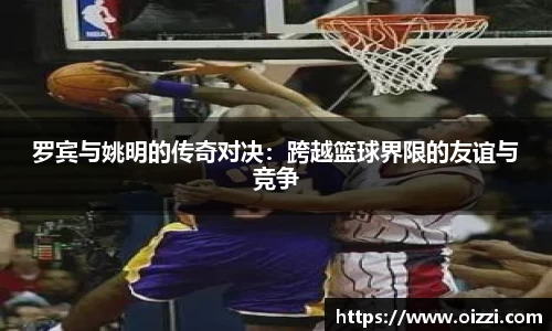 罗宾与姚明的传奇对决：跨越篮球界限的友谊与竞争