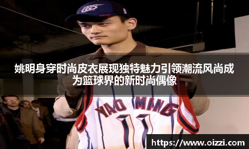姚明身穿时尚皮衣展现独特魅力引领潮流风尚成为篮球界的新时尚偶像