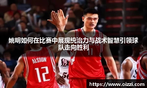 姚明如何在比赛中展现统治力与战术智慧引领球队走向胜利