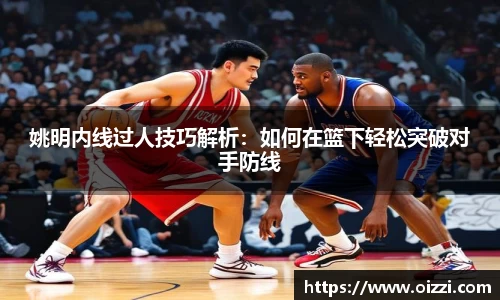 姚明内线过人技巧解析：如何在篮下轻松突破对手防线