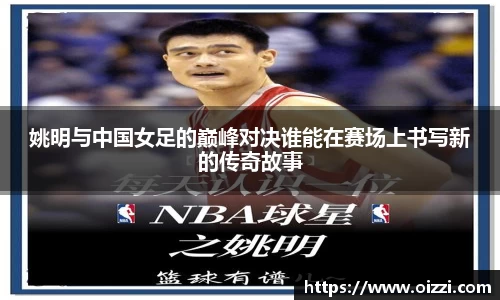 姚明与中国女足的巅峰对决谁能在赛场上书写新的传奇故事