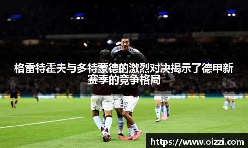 格雷特霍夫与多特蒙德的激烈对决揭示了德甲新赛季的竞争格局