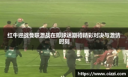 红牛迎战曼联激战在即球迷期待精彩对决与激情时刻