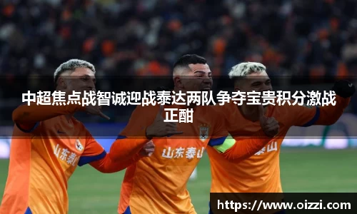 中超焦点战智诚迎战泰达两队争夺宝贵积分激战正酣