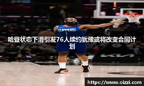哈登状态下滑引发76人续约犹豫或将改变合同计划