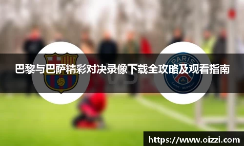巴黎与巴萨精彩对决录像下载全攻略及观看指南