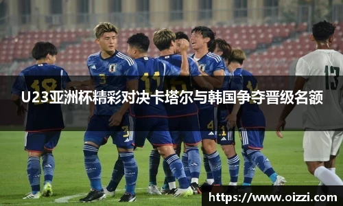 U23亚洲杯精彩对决卡塔尔与韩国争夺晋级名额