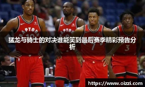 猛龙与骑士的对决谁能笑到最后赛季精彩预告分析