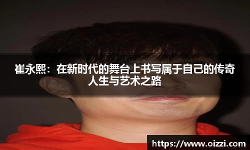 崔永熙：在新时代的舞台上书写属于自己的传奇人生与艺术之路