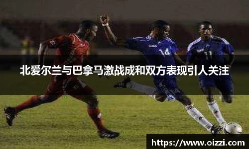 北爱尔兰与巴拿马激战成和双方表现引人关注